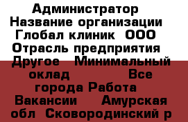 Администратор › Название организации ­ Глобал клиник, ООО › Отрасль предприятия ­ Другое › Минимальный оклад ­ 15 000 - Все города Работа » Вакансии   . Амурская обл.,Сковородинский р-н